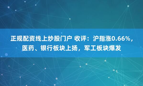 正规配资线上炒股门户 收评：沪指涨0.66%，医药、银行板块上扬，军工板块爆发