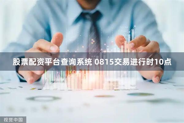 股票配资平台查询系统 0815交易进行时10点