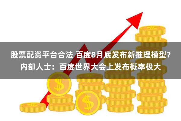 股票配资平台合法 百度8月底发布新推理模型？内部人士：百度世界大会上发布概率极大
