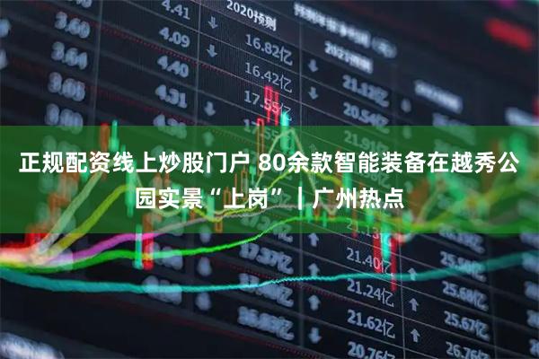 正规配资线上炒股门户 80余款智能装备在越秀公园实景“上岗”｜广州热点