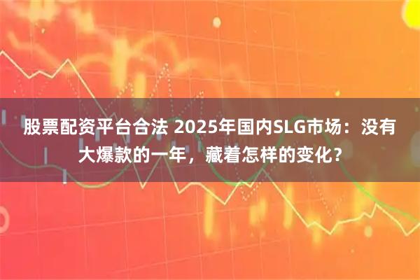 股票配资平台合法 2025年国内SLG市场：没有大爆款的一年，藏着怎样的变化？