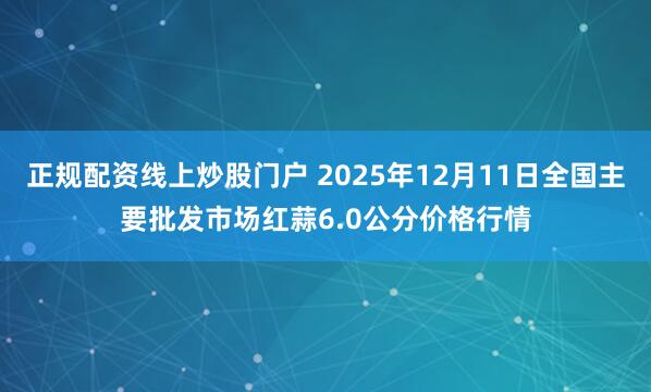 正规配资线上炒股门户 2025年12月11日全国主要批发市场红蒜6.0公分价格行情
