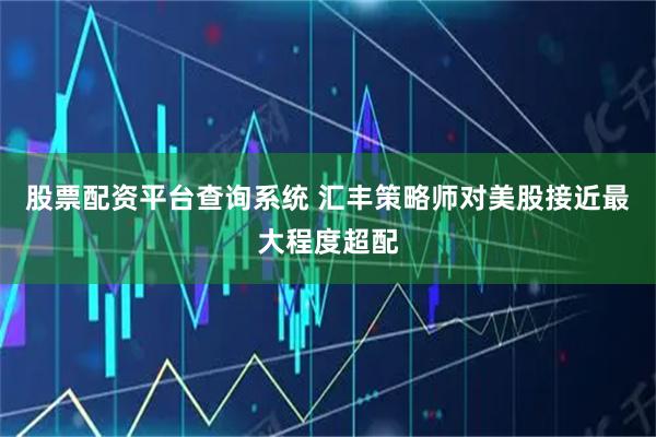 股票配资平台查询系统 汇丰策略师对美股接近最大程度超配