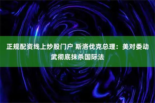 正规配资线上炒股门户 斯洛伐克总理：美对委动武彻底抹杀国际法