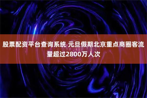 股票配资平台查询系统 元旦假期北京重点商圈客流量超过2800万人次