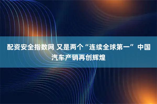 配资安全指数网 又是两个“连续全球第一” 中国汽车产销再创辉煌