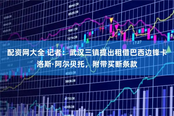 配资网大全 记者：武汉三镇提出租借巴西边锋卡洛斯·阿尔贝托，附带买断条款