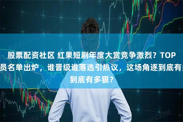 股票配资社区 红果短剧年度大赏竞争激烈？TOP10演员名单出炉，谁晋级谁落选引热议，这场角逐到底有多狠？