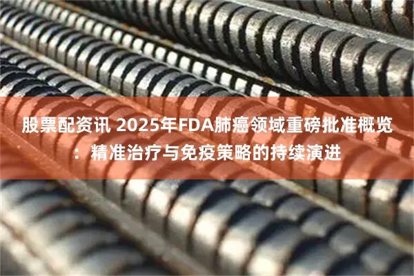 股票配资讯 2025年FDA肺癌领域重磅批准概览：精准治疗与免疫策略的持续演进