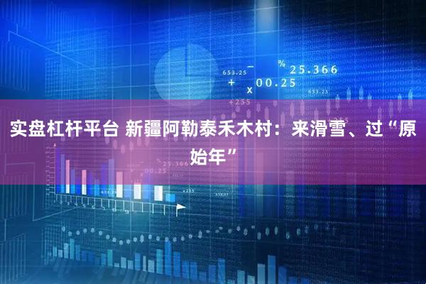 实盘杠杆平台 新疆阿勒泰禾木村：来滑雪、过“原始年”