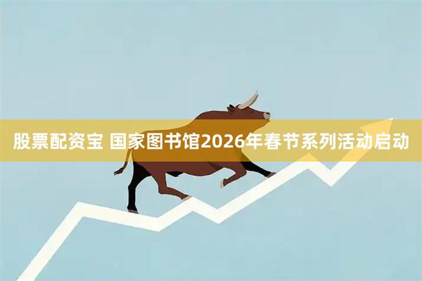 股票配资宝 国家图书馆2026年春节系列活动启动