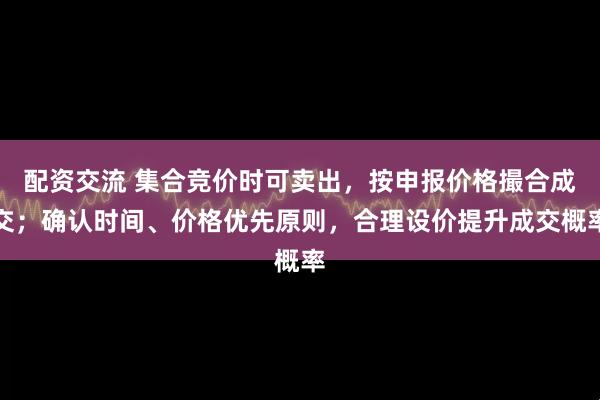 配资交流 集合竞价时可卖出，按申报价格撮合成交；确认时间、价格优先原则，合理设价提升成交概率