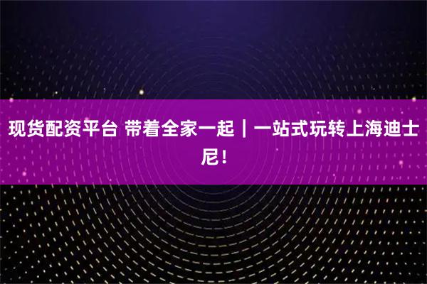 现货配资平台 带着全家一起｜一站式玩转上海迪士尼！