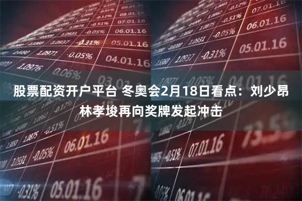股票配资开户平台 冬奥会2月18日看点：刘少昂林孝埈再向奖牌发起冲击