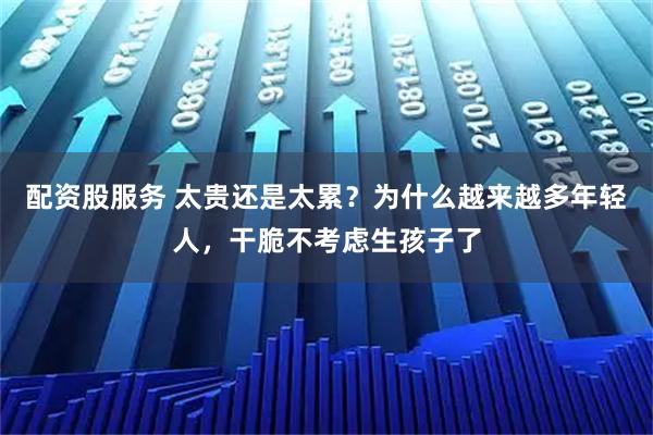 配资股服务 太贵还是太累？为什么越来越多年轻人，干脆不考虑生孩子了