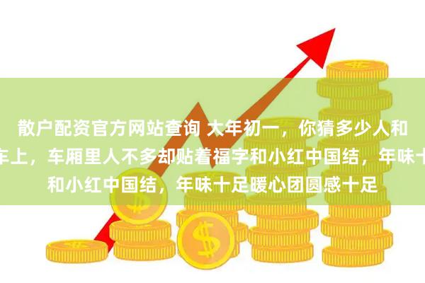 散户配资官方网站查询 大年初一，你猜多少人和我一样挤在绿皮火车上，车厢里人不多却贴着福字和小红中国结，年味十足暖心团圆感十足