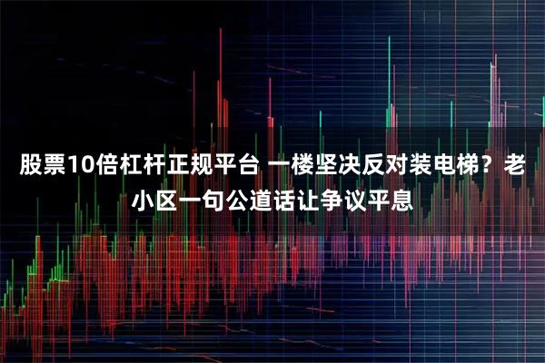股票10倍杠杆正规平台 一楼坚决反对装电梯？老小区一句公道话让争议平息