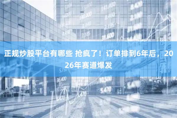 正规炒股平台有哪些 抢疯了！订单排到6年后，2026年赛道爆发