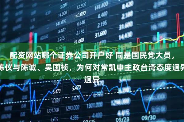 配资网站哪个证券公司开户好 同是国民党大员，陈仪与陈诚、吴国桢，为何对常凯申主政台湾态度迥异