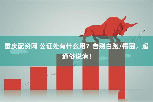 重庆配资网 公证处有什么用？告别白跑/懵圈，超通俗说清！