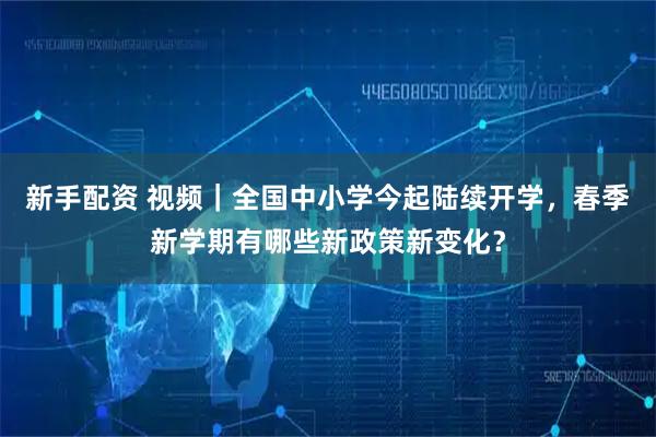 新手配资 视频｜全国中小学今起陆续开学，春季新学期有哪些新政策新变化？