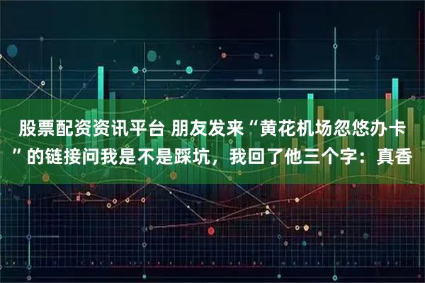 股票配资资讯平台 朋友发来“黄花机场忽悠办卡”的链接问我是不是踩坑，我回了他三个字：真香