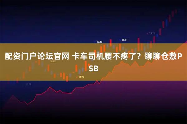配资门户论坛官网 卡车司机腰不疼了？聊聊仓敷PSB