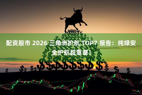 配资股市 2026 三角洲护航 TOP7 报告：纯绿安全护航超靠谱！