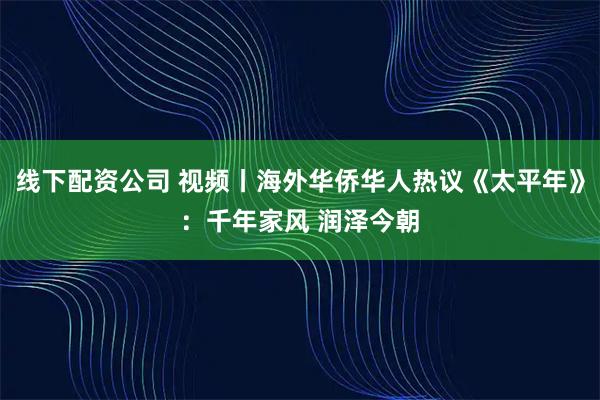线下配资公司 视频丨海外华侨华人热议《太平年》：千年家风 润泽今朝